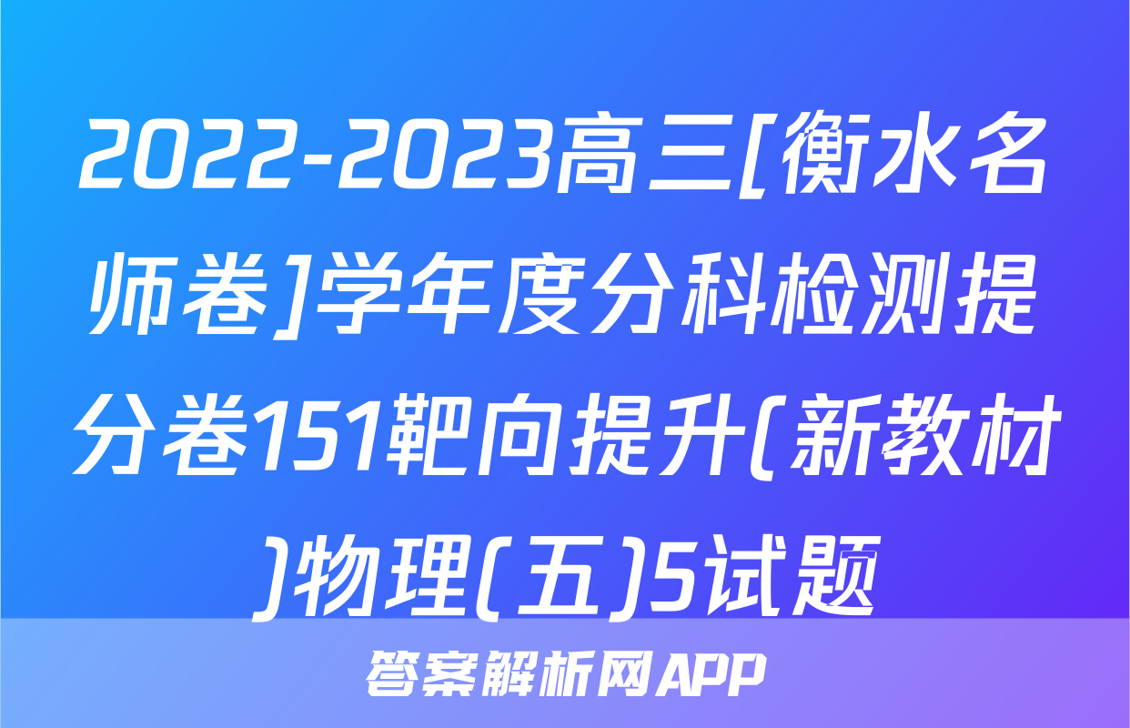 2022-2023高三[衡水名师卷]学年度分科检测提分卷151靶向提升(新教材)物理(五)5试题