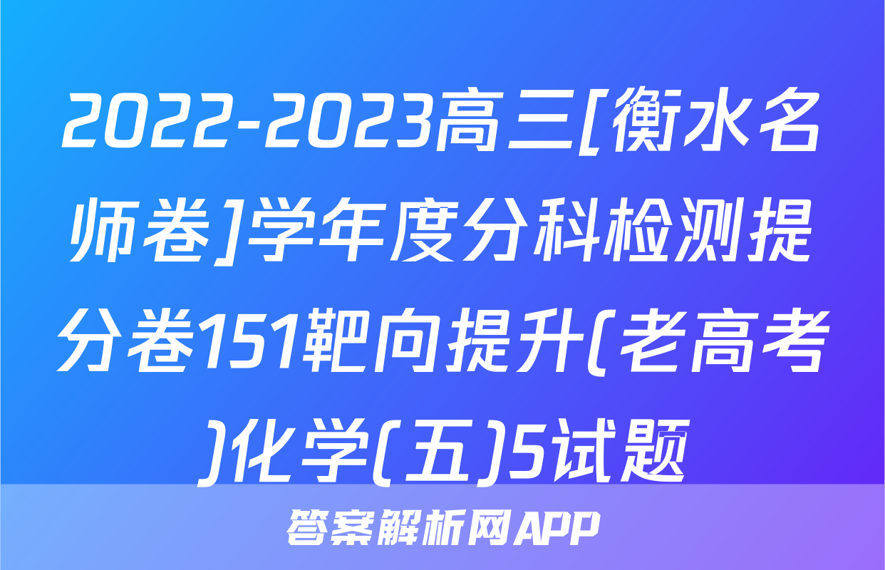 2022-2023高三[衡水名师卷]学年度分科检测提分卷151靶向提升(老高考)化学(五)5试题