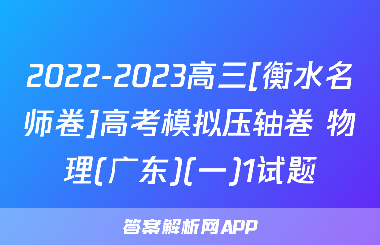 2022-2023高三[衡水名师卷]高考模拟压轴卷 物理(广东)(一)1试题