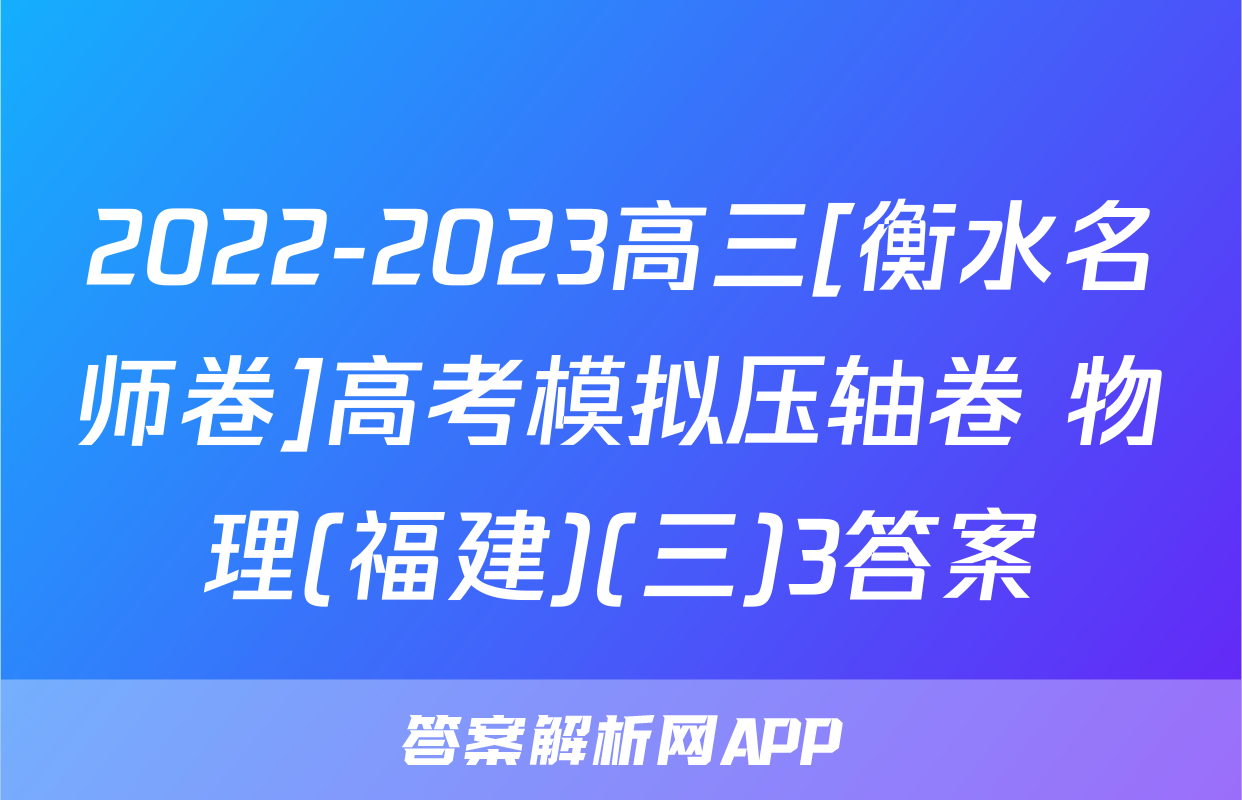2022-2023高三[衡水名师卷]高考模拟压轴卷 物理(福建)(三)3答案