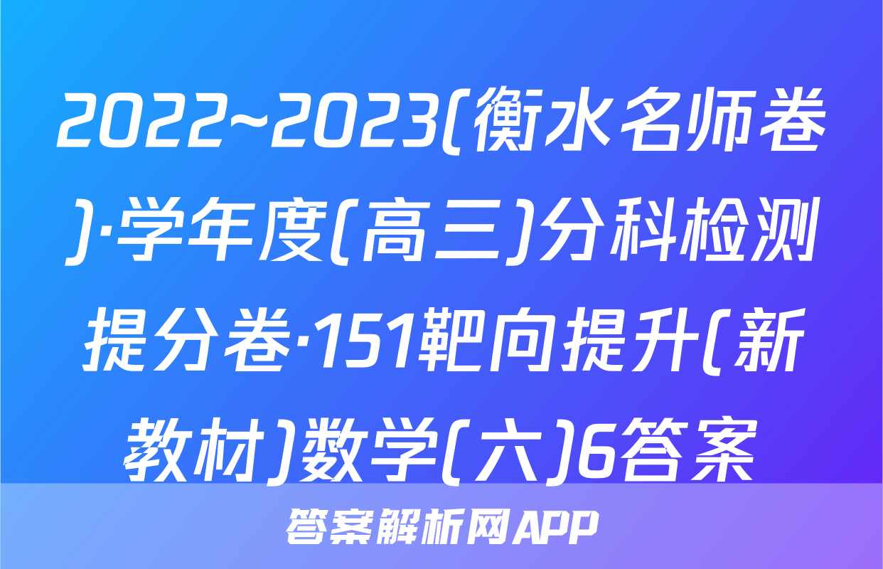 2022~2023(衡水名师卷)·学年度(高三)分科检测提分卷·151靶向提升(新教材)数学(六)6答案