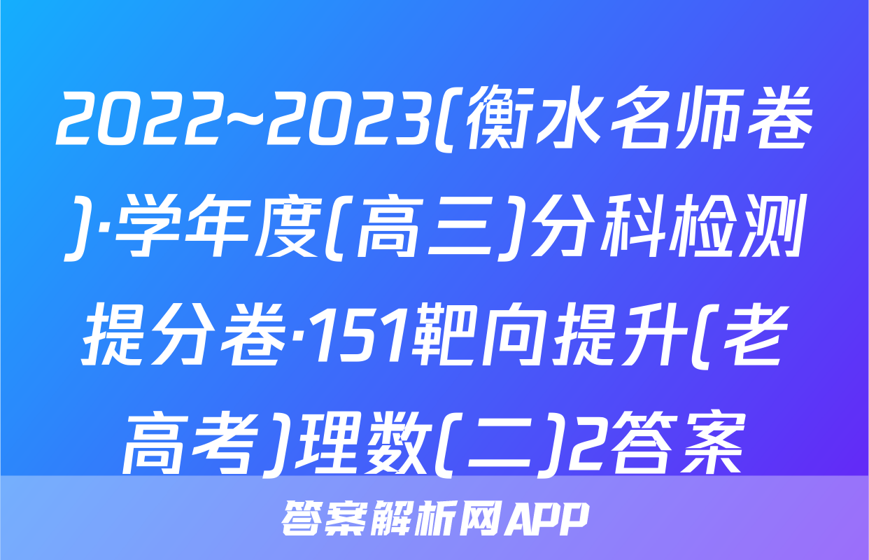 2022~2023(衡水名师卷)·学年度(高三)分科检测提分卷·151靶向提升(老高考)理数(二)2答案