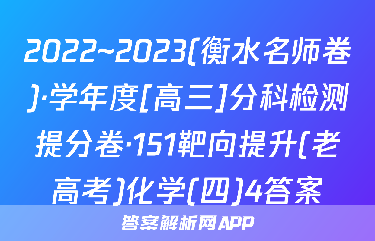 2022~2023(衡水名师卷)·学年度[高三]分科检测提分卷·151靶向提升(老高考)化学(四)4答案