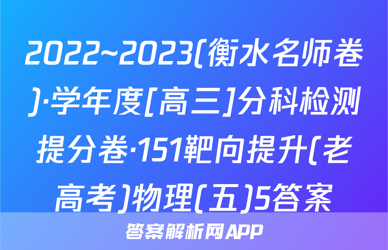 2022~2023(衡水名师卷)·学年度[高三]分科检测提分卷·151靶向提升(老高考)物理(五)5答案