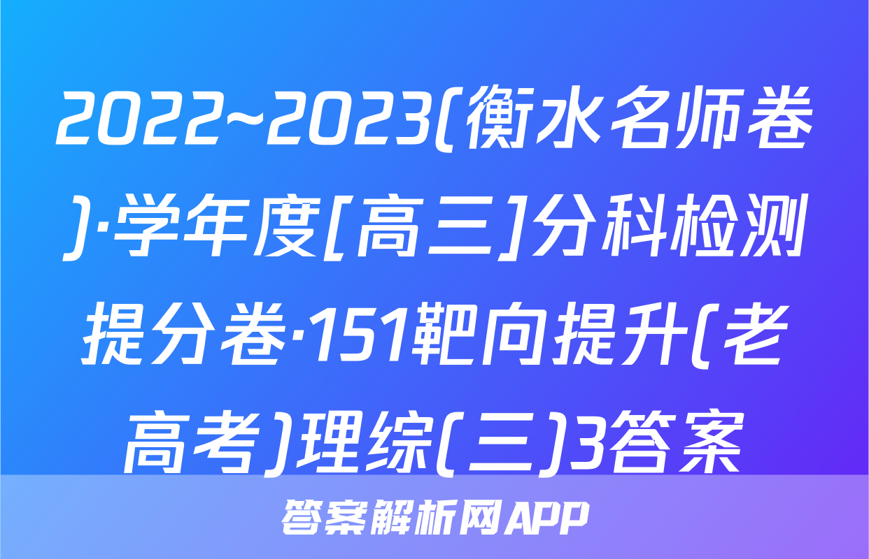 2022~2023(衡水名师卷)·学年度[高三]分科检测提分卷·151靶向提升(老高考)理综(三)3答案