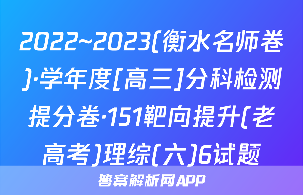 2022~2023(衡水名师卷)·学年度[高三]分科检测提分卷·151靶向提升(老高考)理综(六)6试题