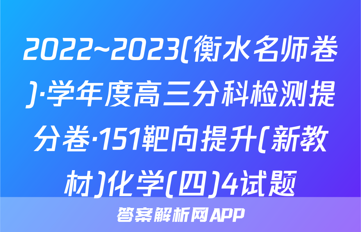 2022~2023(衡水名师卷)·学年度高三分科检测提分卷·151靶向提升(新教材)化学(四)4试题
