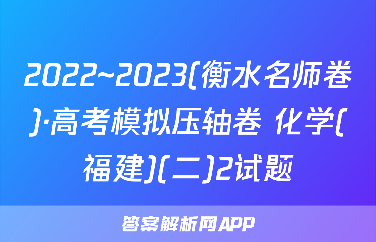 2022~2023(衡水名师卷)·高考模拟压轴卷 化学(福建)(二)2试题