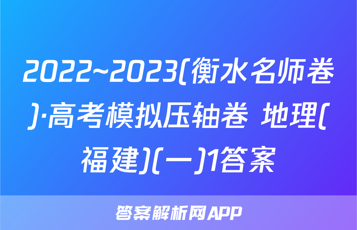 2022~2023(衡水名师卷)·高考模拟压轴卷 地理(福建)(一)1答案