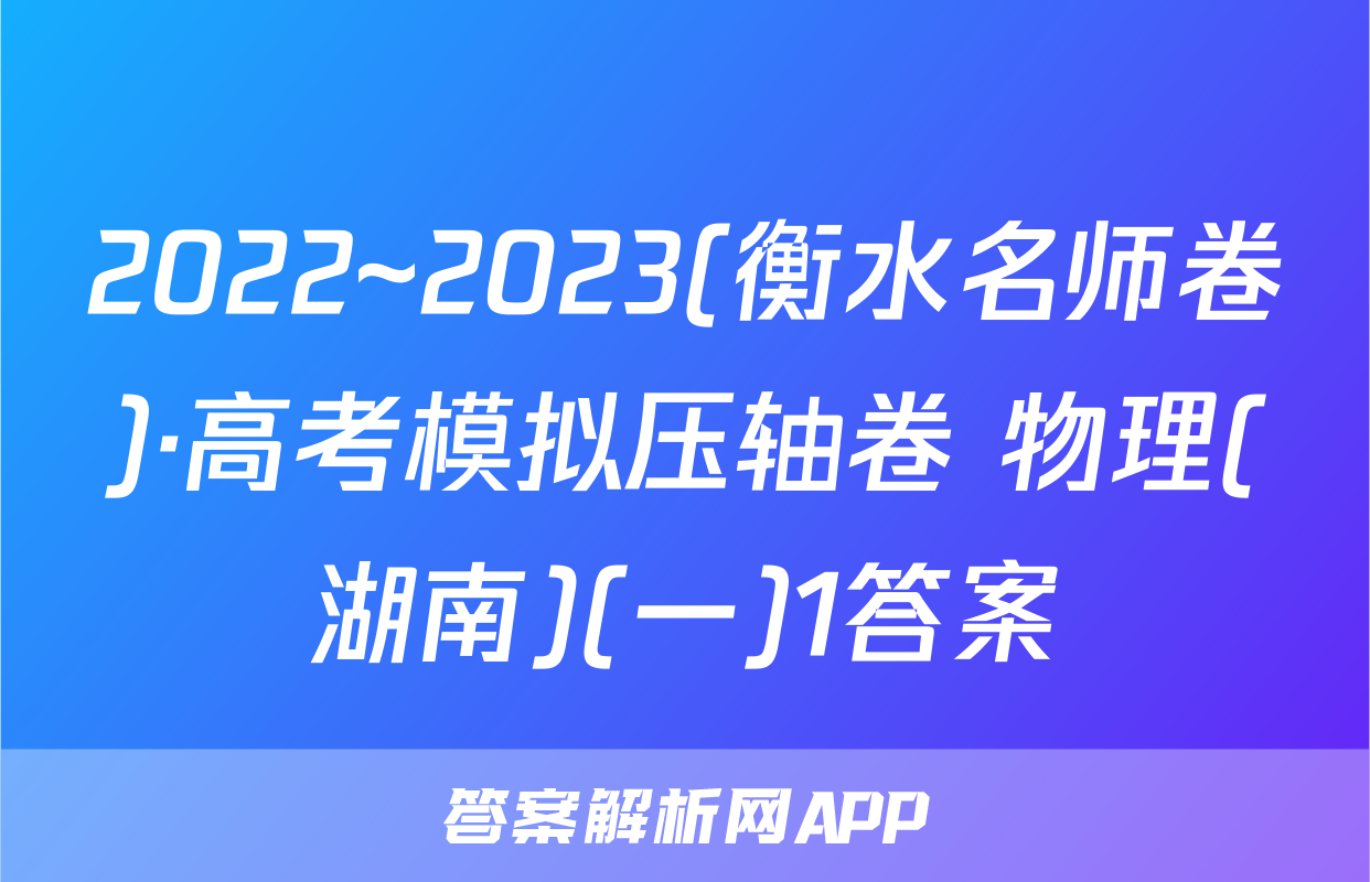2022~2023(衡水名师卷)·高考模拟压轴卷 物理(湖南)(一)1答案