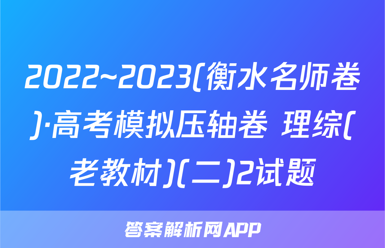 2022~2023(衡水名师卷)·高考模拟压轴卷 理综(老教材)(二)2试题