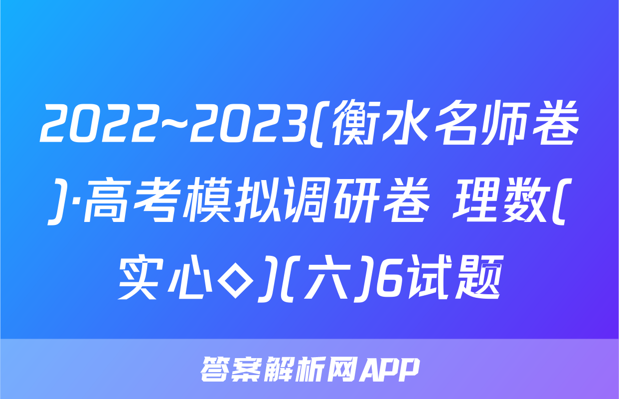 2022~2023(衡水名师卷)·高考模拟调研卷 理数(实心◇)(六)6试题