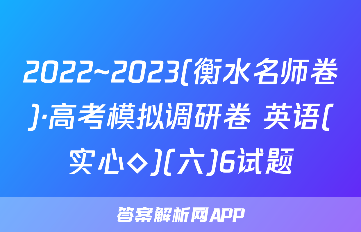2022~2023(衡水名师卷)·高考模拟调研卷 英语(实心◇)(六)6试题
