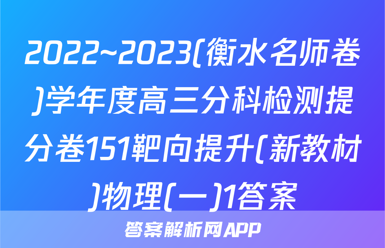 2022~2023(衡水名师卷)学年度高三分科检测提分卷151靶向提升(新教材)物理(一)1答案
