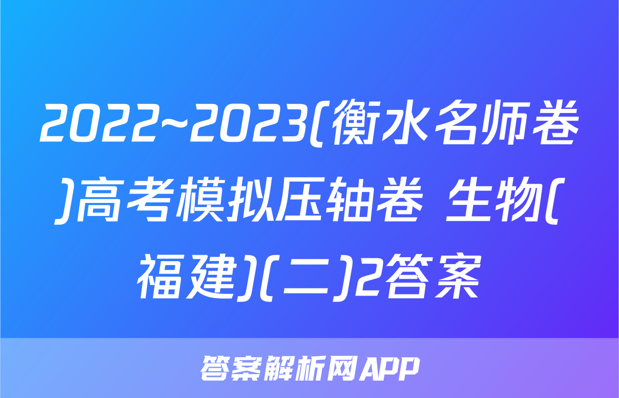 2022~2023(衡水名师卷)高考模拟压轴卷 生物(福建)(二)2答案