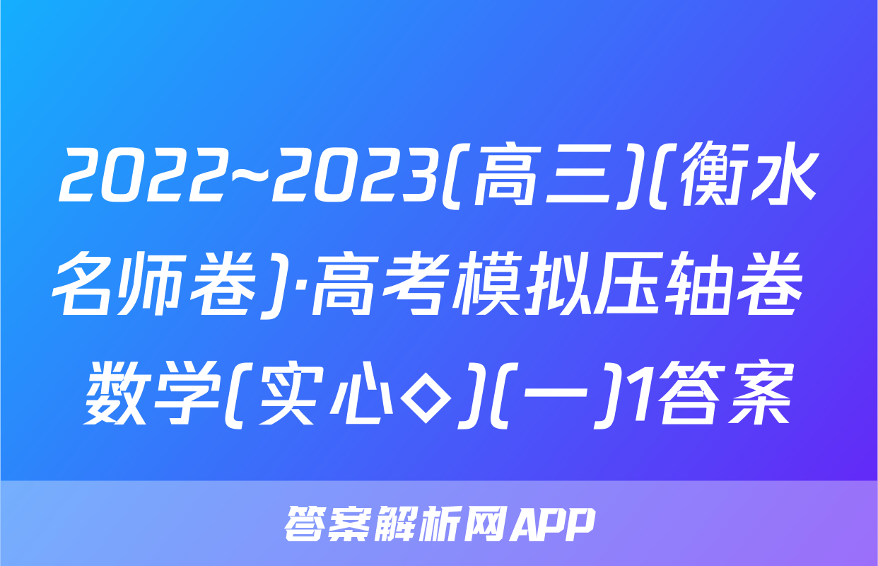 2022~2023(高三)(衡水名师卷)·高考模拟压轴卷 数学(实心◇)(一)1答案