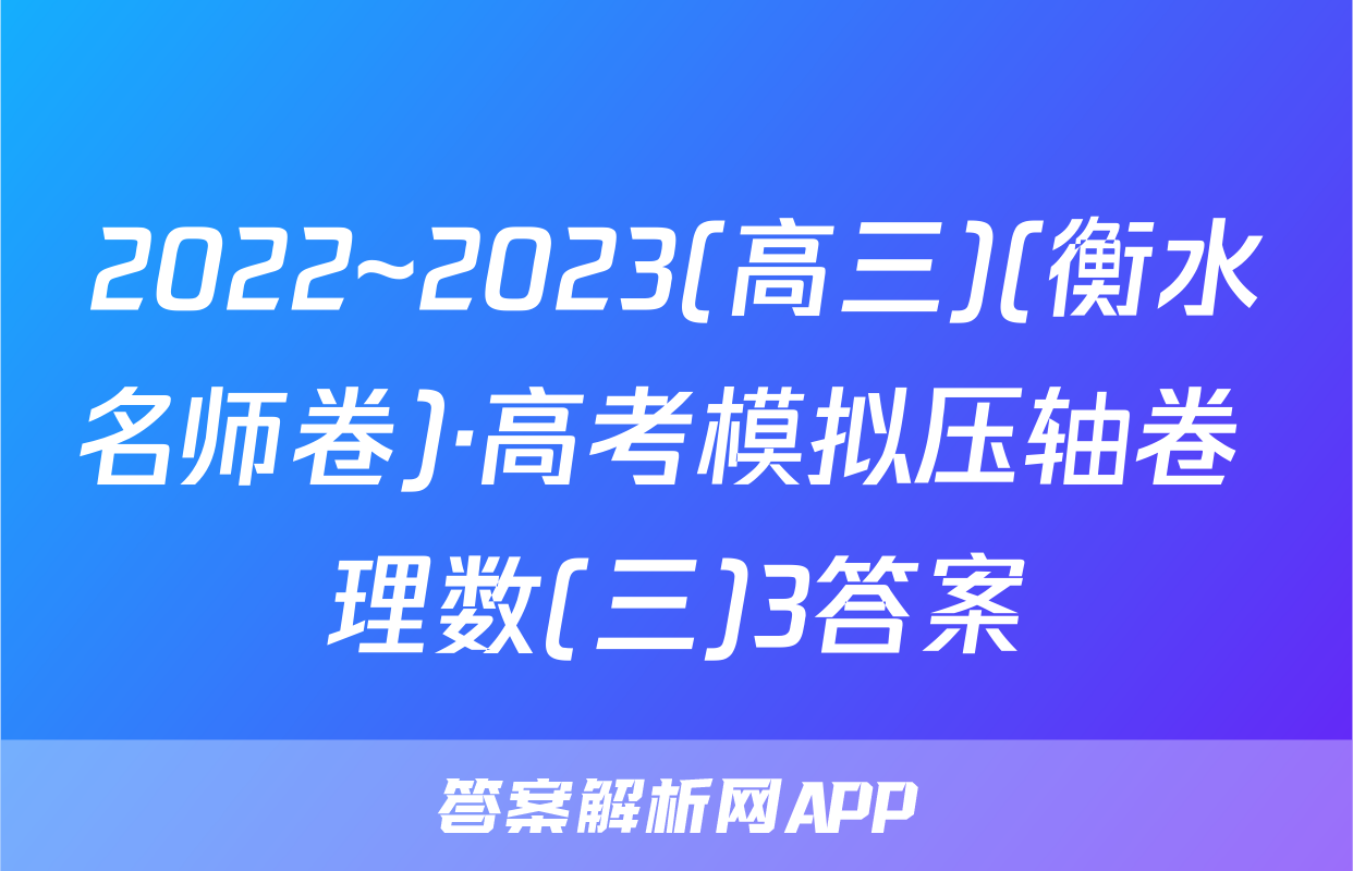 2022~2023(高三)(衡水名师卷)·高考模拟压轴卷 理数(三)3答案