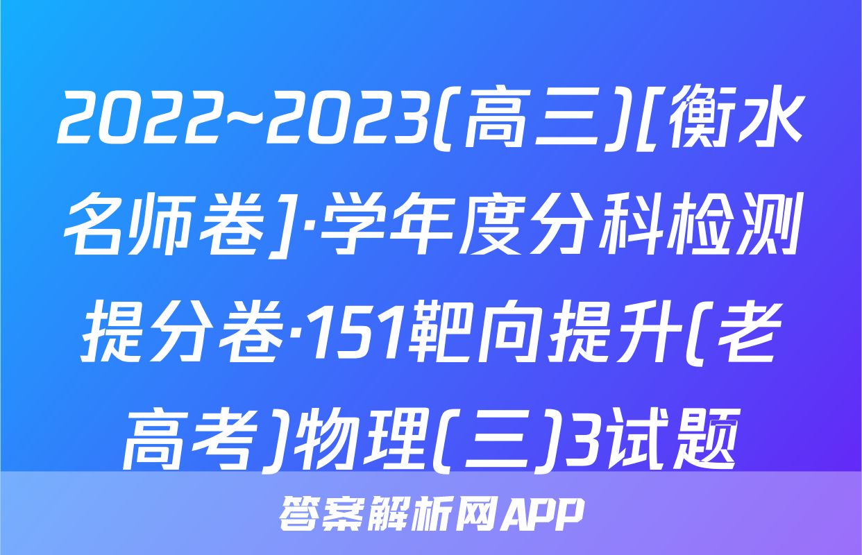 2022~2023(高三)[衡水名师卷]·学年度分科检测提分卷·151靶向提升(老高考)物理(三)3试题