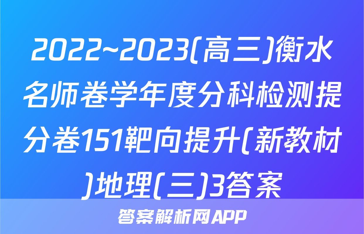 2022~2023(高三)衡水名师卷学年度分科检测提分卷151靶向提升(新教材)地理(三)3答案