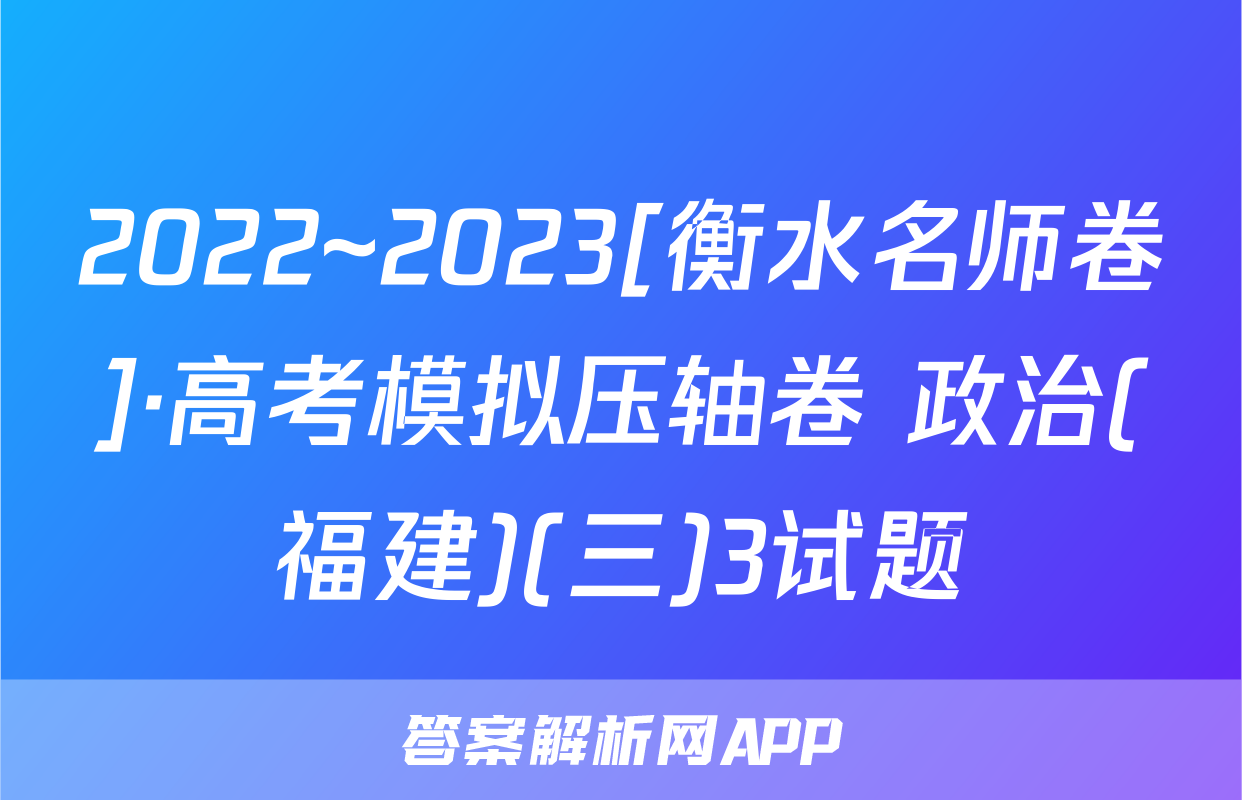 2022~2023[衡水名师卷]·高考模拟压轴卷 政治(福建)(三)3试题
