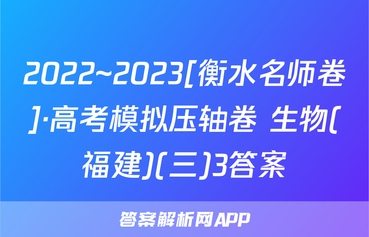 2022~2023[衡水名师卷]·高考模拟压轴卷 生物(福建)(三)3答案