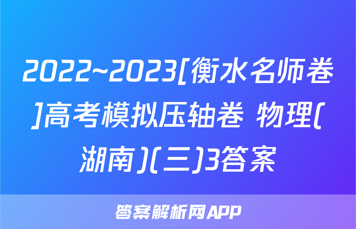 2022~2023[衡水名师卷]高考模拟压轴卷 物理(湖南)(三)3答案