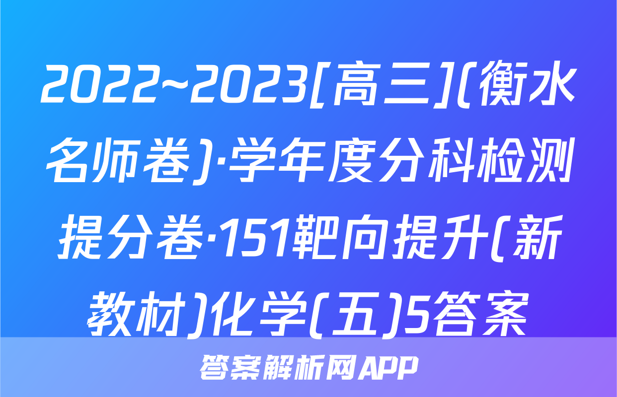 2022~2023[高三](衡水名师卷)·学年度分科检测提分卷·151靶向提升(新教材)化学(五)5答案