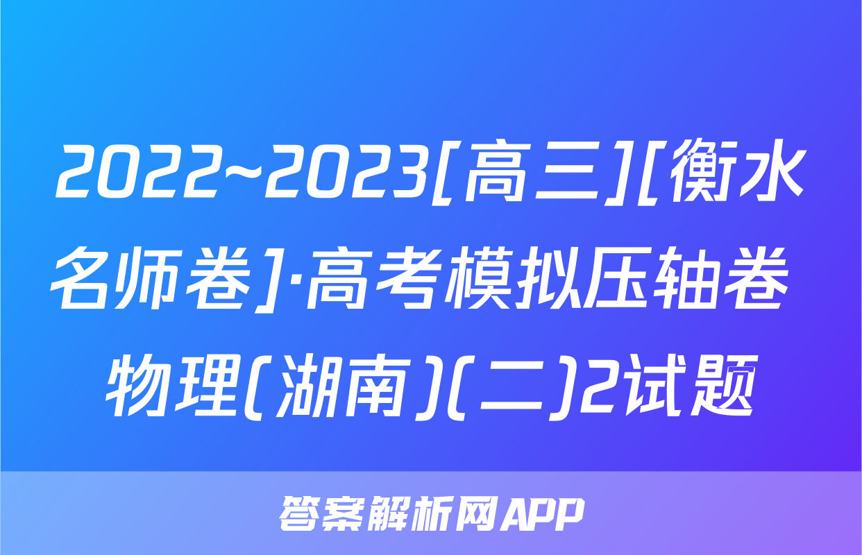 2022~2023[高三][衡水名师卷]·高考模拟压轴卷 物理(湖南)(二)2试题
