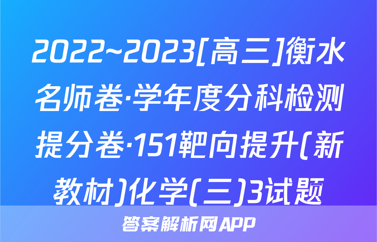 2022~2023[高三]衡水名师卷·学年度分科检测提分卷·151靶向提升(新教材)化学(三)3试题