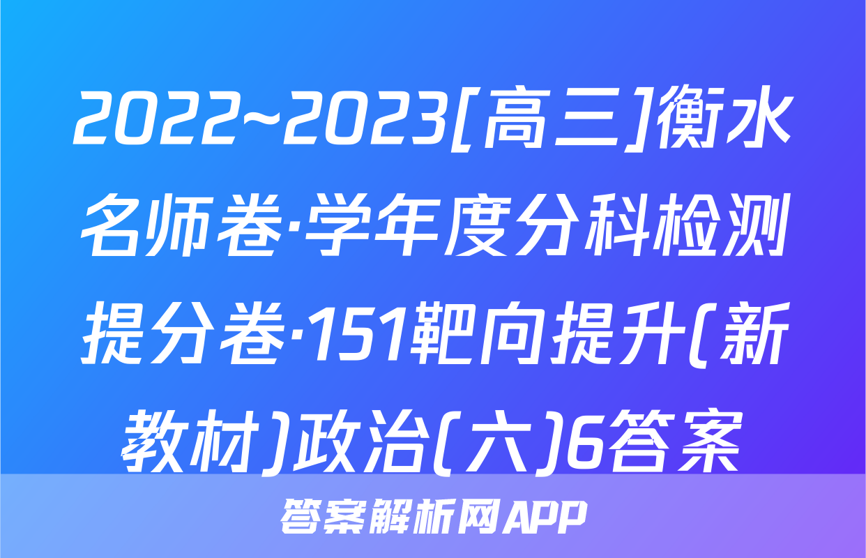 2022~2023[高三]衡水名师卷·学年度分科检测提分卷·151靶向提升(新教材)政治(六)6答案