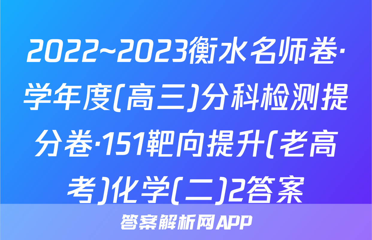 2022~2023衡水名师卷·学年度(高三)分科检测提分卷·151靶向提升(老高考)化学(二)2答案