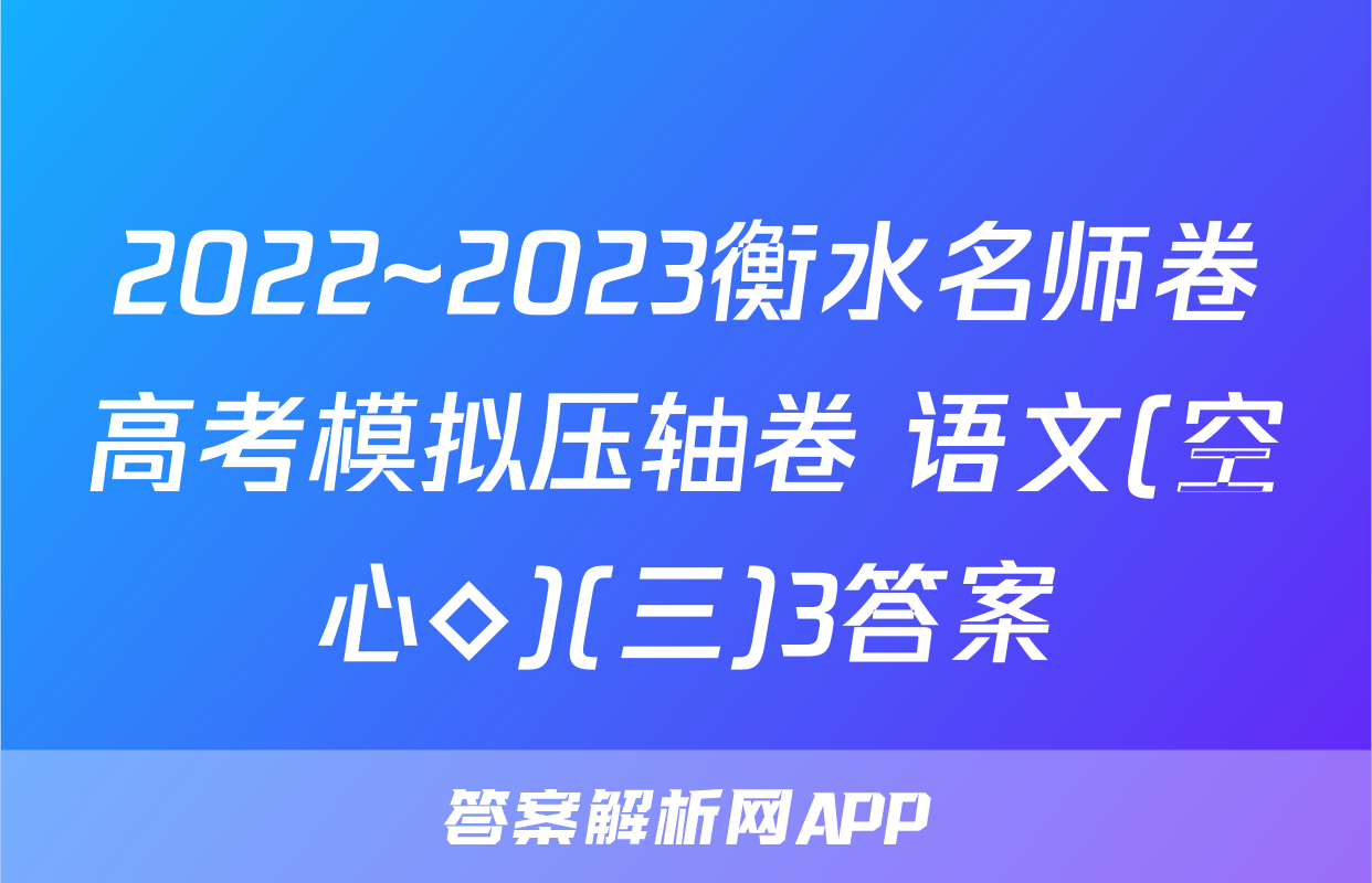 2022~2023衡水名师卷高考模拟压轴卷 语文(空心◇)(三)3答案