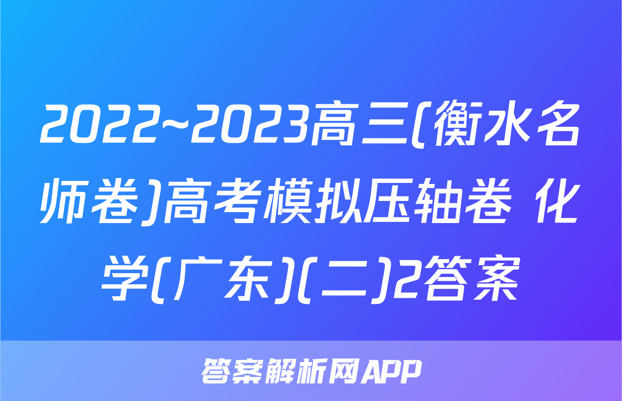 2022~2023高三(衡水名师卷)高考模拟压轴卷 化学(广东)(二)2答案