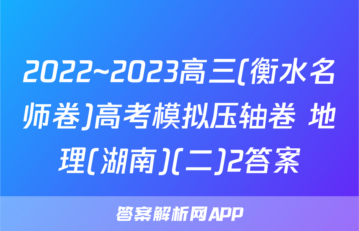 2022~2023高三(衡水名师卷)高考模拟压轴卷 地理(湖南)(二)2答案