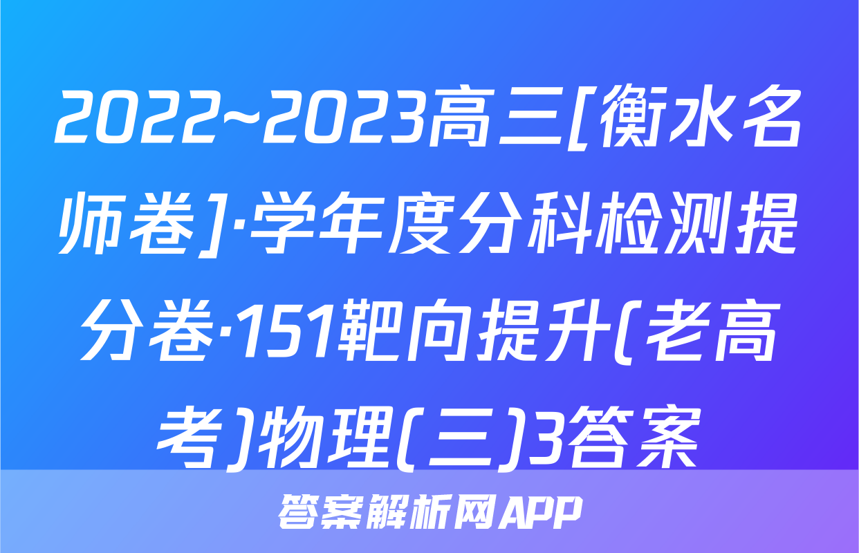 2022~2023高三[衡水名师卷]·学年度分科检测提分卷·151靶向提升(老高考)物理(三)3答案