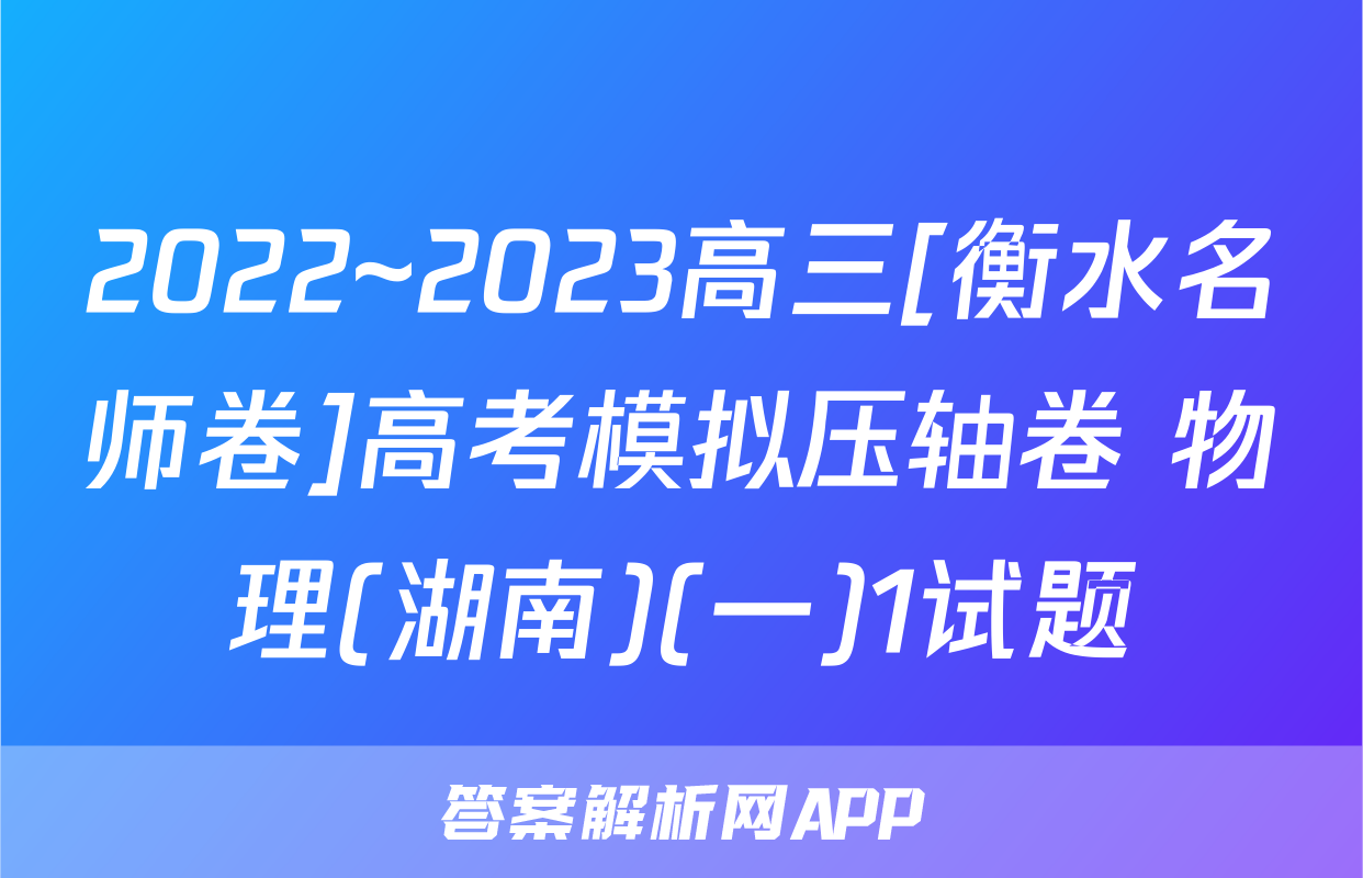 2022~2023高三[衡水名师卷]高考模拟压轴卷 物理(湖南)(一)1试题