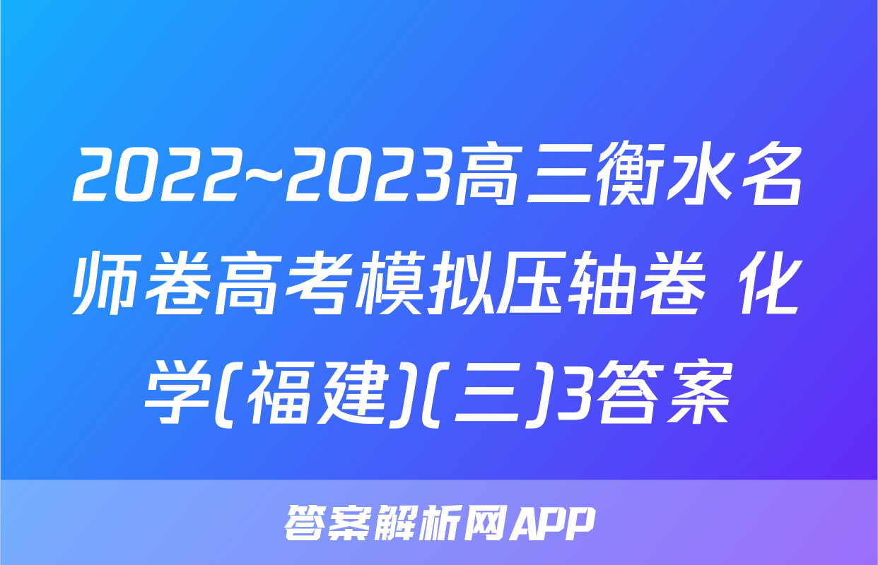 2022~2023高三衡水名师卷高考模拟压轴卷 化学(福建)(三)3答案
