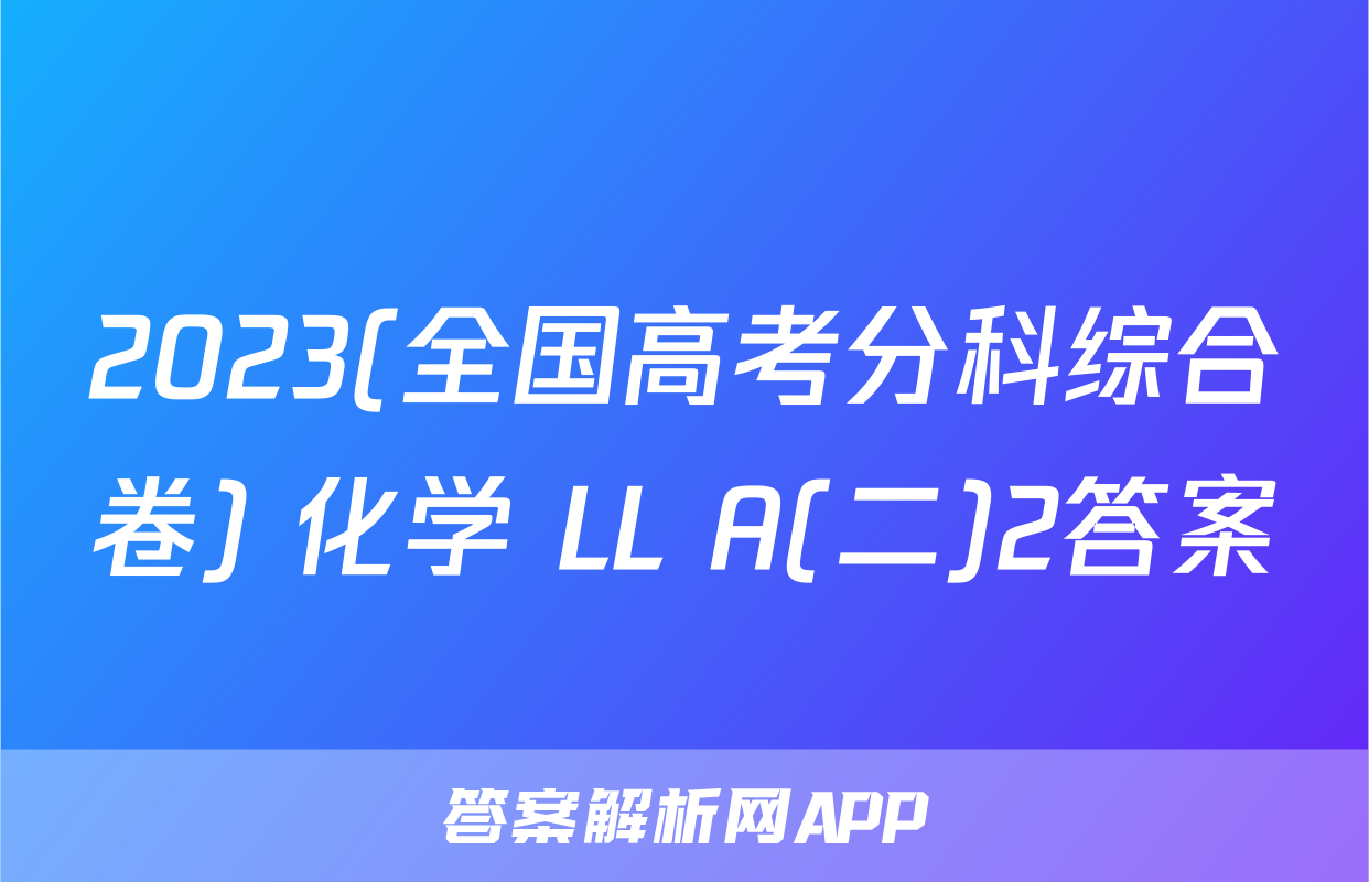 2023(全国高考分科综合卷) 化学 LL A(二)2答案