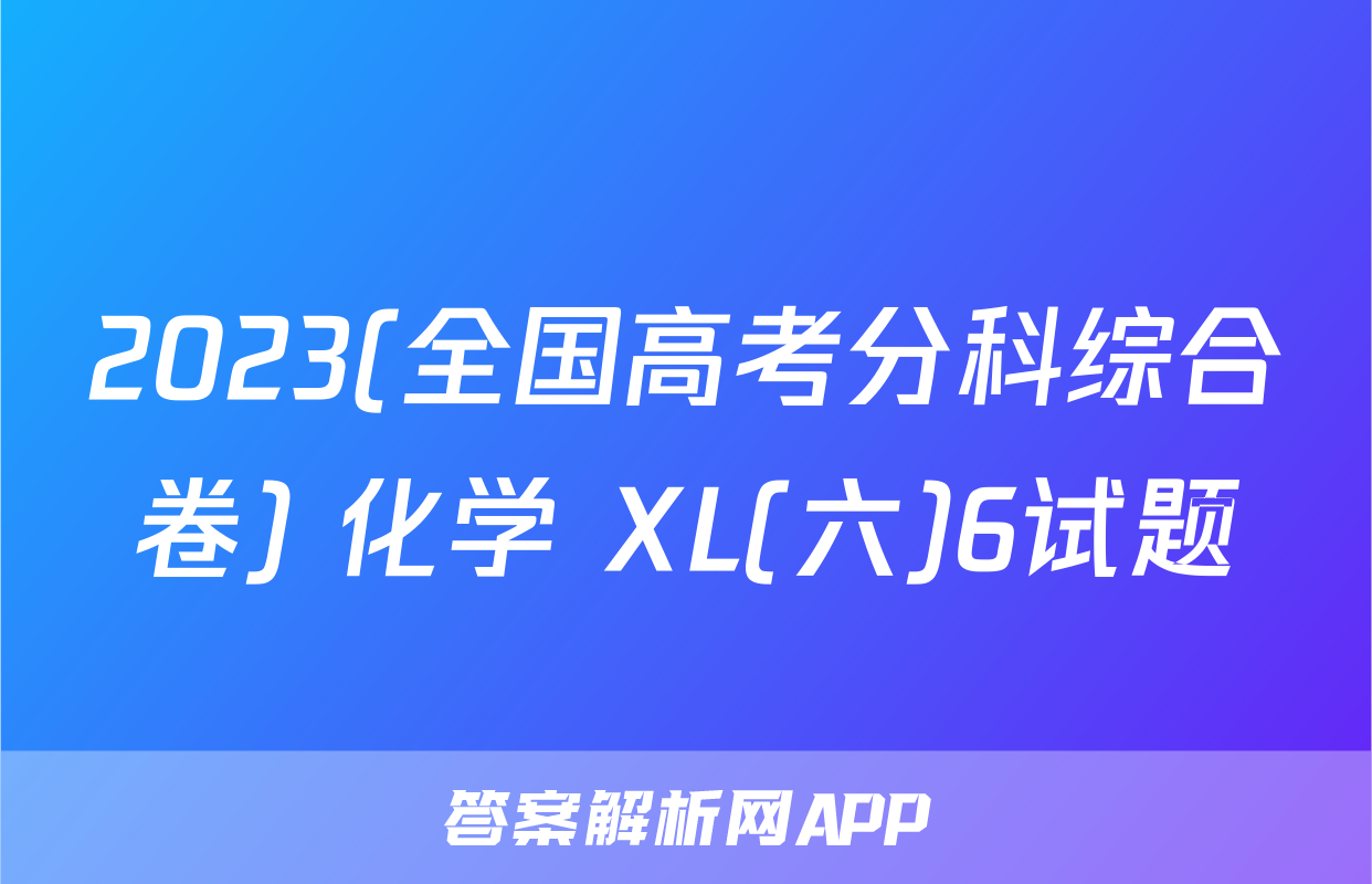 2023(全国高考分科综合卷) 化学 XL(六)6试题