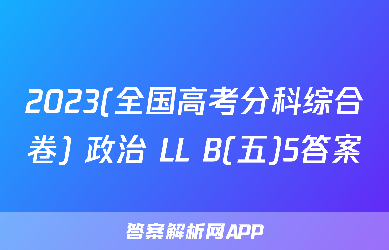 2023(全国高考分科综合卷) 政治 LL B(五)5答案