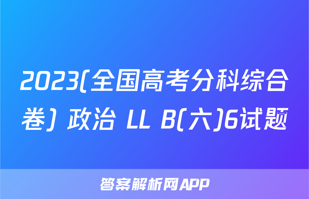 2023(全国高考分科综合卷) 政治 LL B(六)6试题