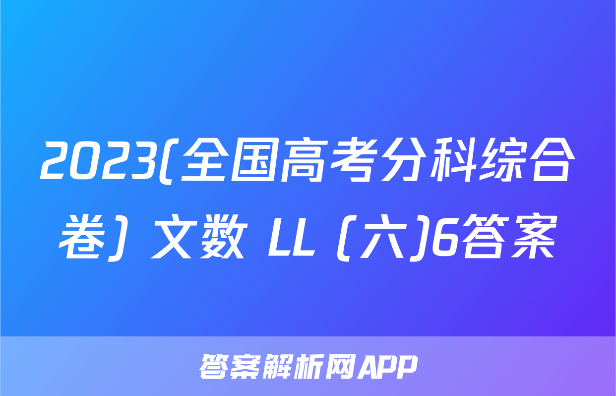 2023(全国高考分科综合卷) 文数 LL (六)6答案