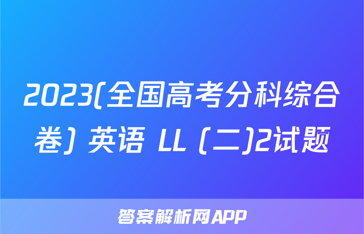 2023(全国高考分科综合卷) 英语 LL (二)2试题