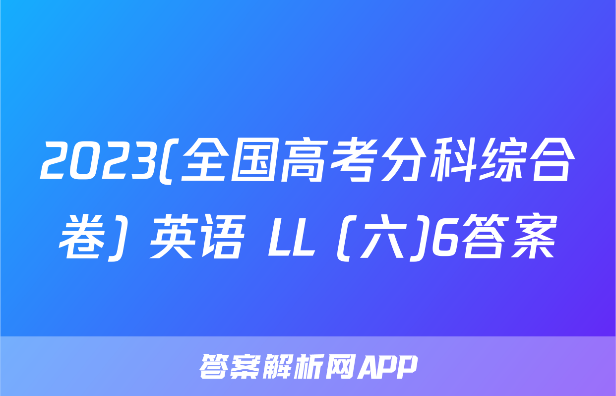 2023(全国高考分科综合卷) 英语 LL (六)6答案