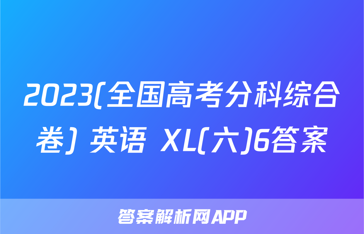 2023(全国高考分科综合卷) 英语 XL(六)6答案