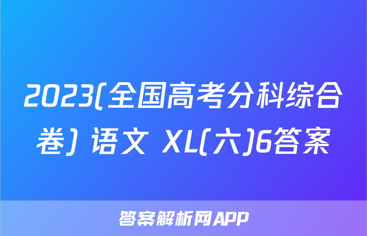2023(全国高考分科综合卷) 语文 XL(六)6答案