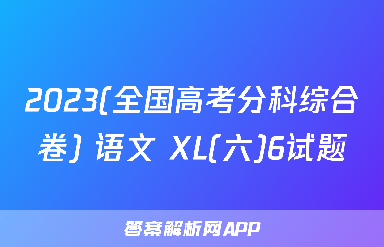 2023(全国高考分科综合卷) 语文 XL(六)6试题