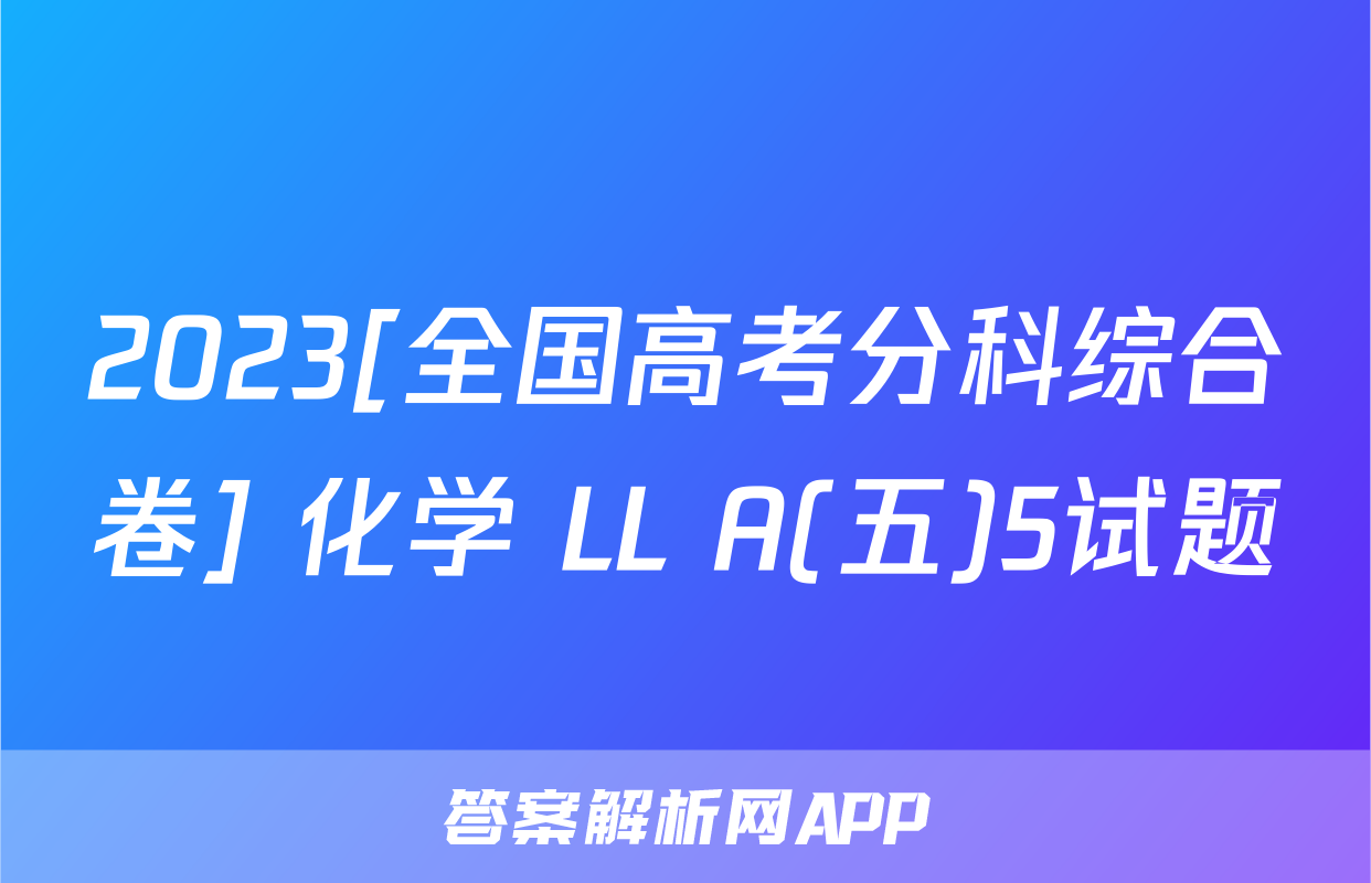 2023[全国高考分科综合卷] 化学 LL A(五)5试题