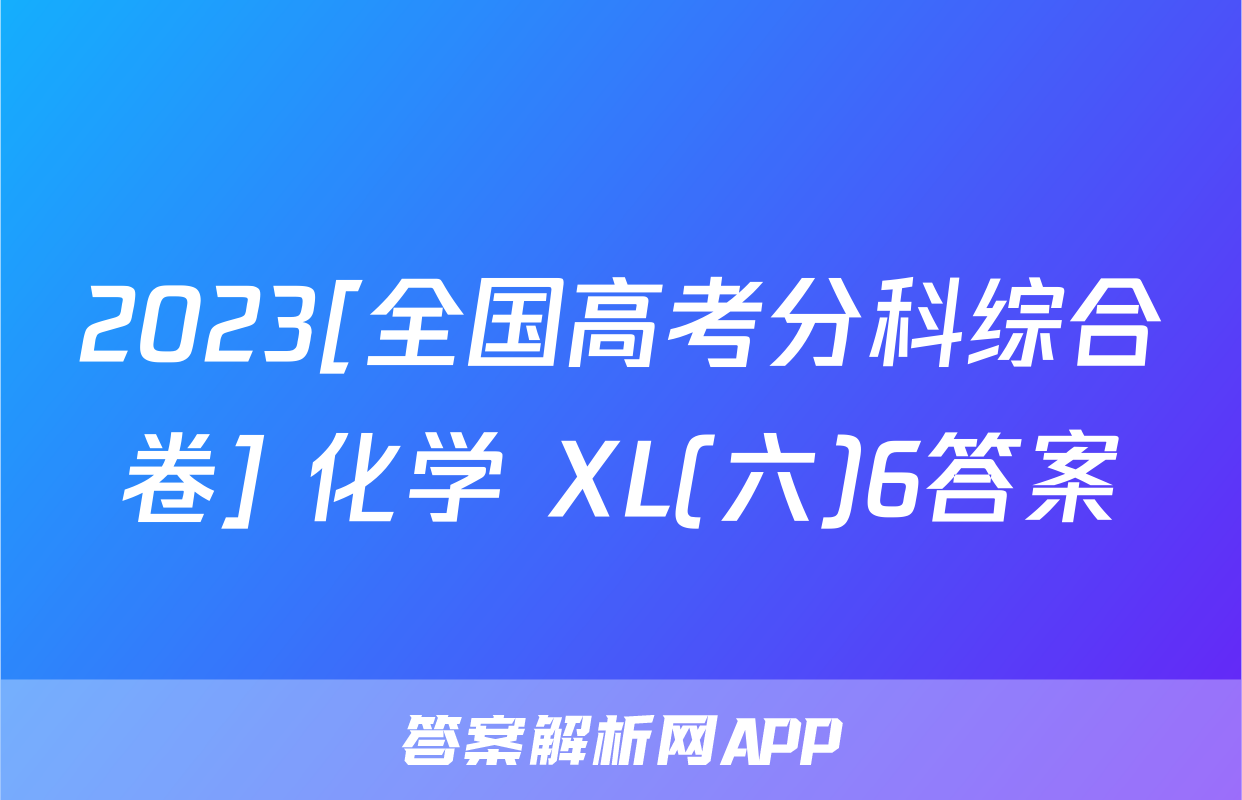 2023[全国高考分科综合卷] 化学 XL(六)6答案