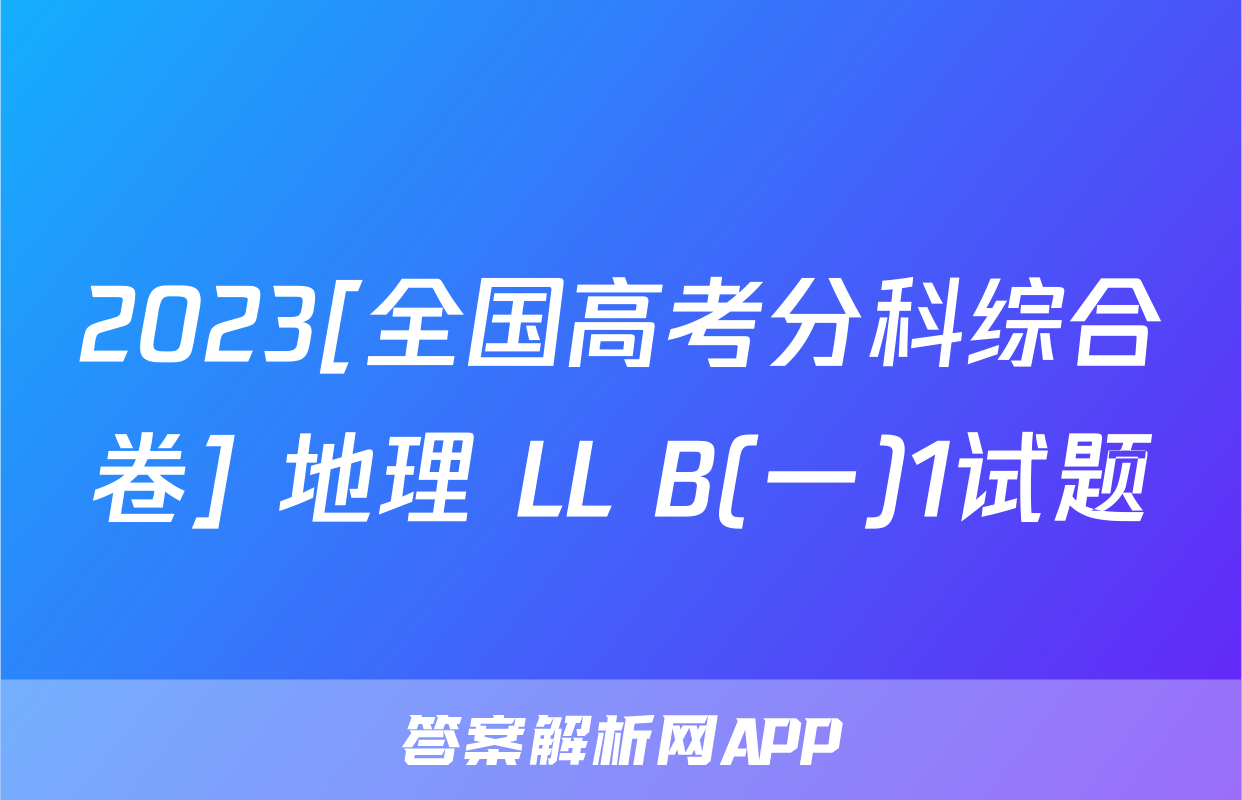 2023[全国高考分科综合卷] 地理 LL B(一)1试题